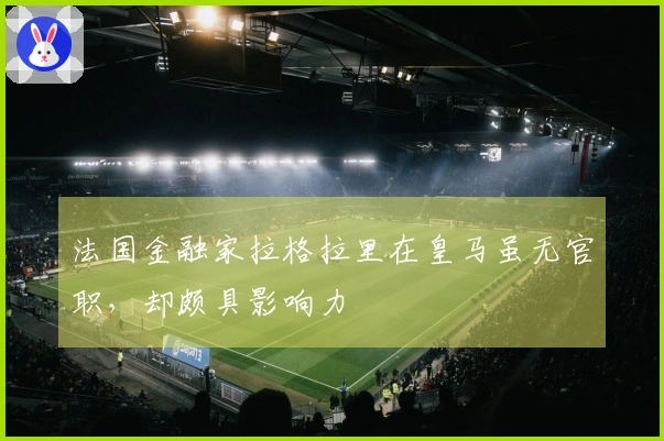 法国金融家拉格拉里在皇马虽无官职，却颇具影响力