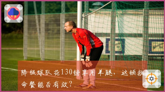 降级球队花130镑享用羊腿，这顿救命餐能否有效？
