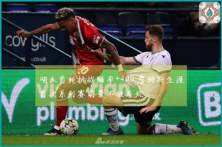 湖人首轮挑战赔率+400 詹姆斯生涯首次系列赛前景不被看好