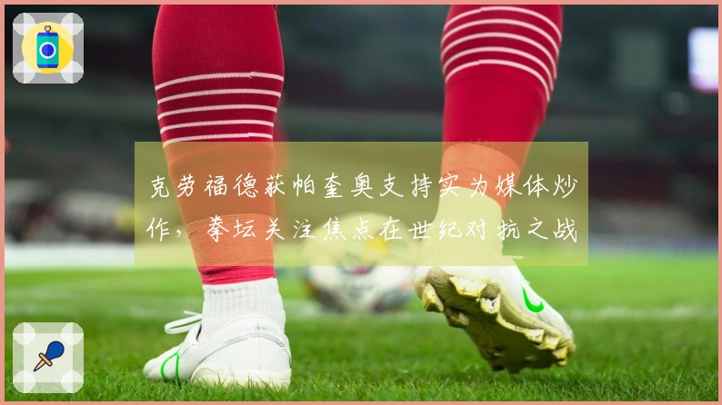 克劳福德获帕奎奥支持实为媒体炒作，拳坛关注焦点在世纪对抗之战