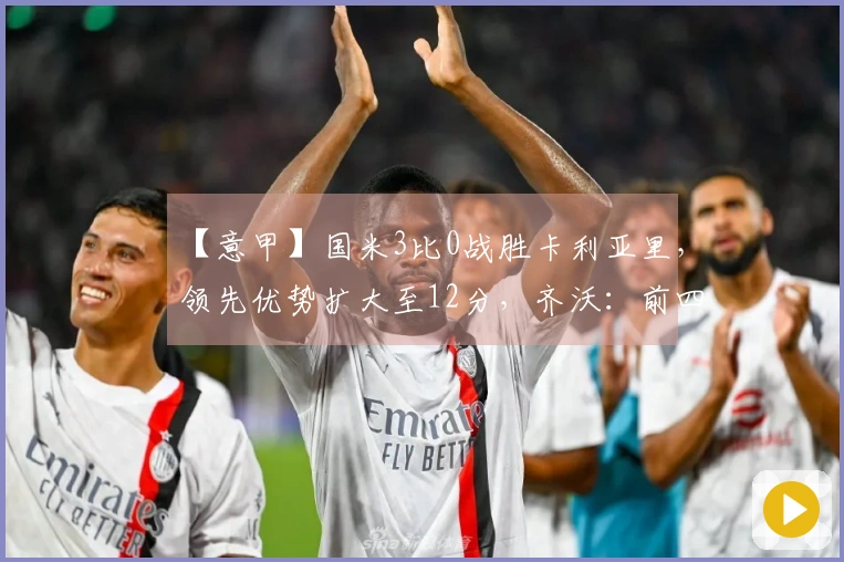 【意甲】国米3比0战胜卡利亚里，领先优势扩大至12分，齐沃：前四名无忧！