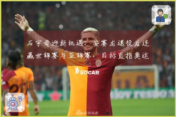 石宇奇迎新机遇：安赛龙退役后连赢世锦赛与亚锦赛，目标直指奥运金牌