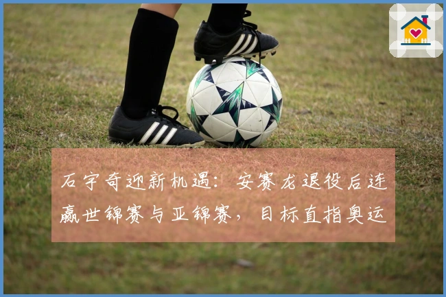 石宇奇迎新机遇：安赛龙退役后连赢世锦赛与亚锦赛，目标直指奥运金牌