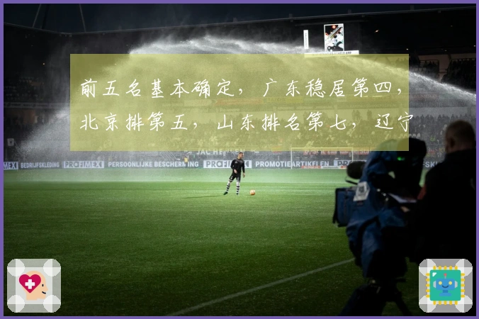 前五名基本确定，广东稳居第四，北京排第五，山东排名第七，辽宁紧追第八，五支队伍出局