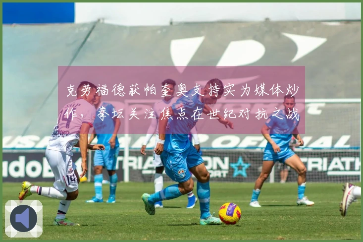 克劳福德获帕奎奥支持实为媒体炒作，拳坛关注焦点在世纪对抗之战