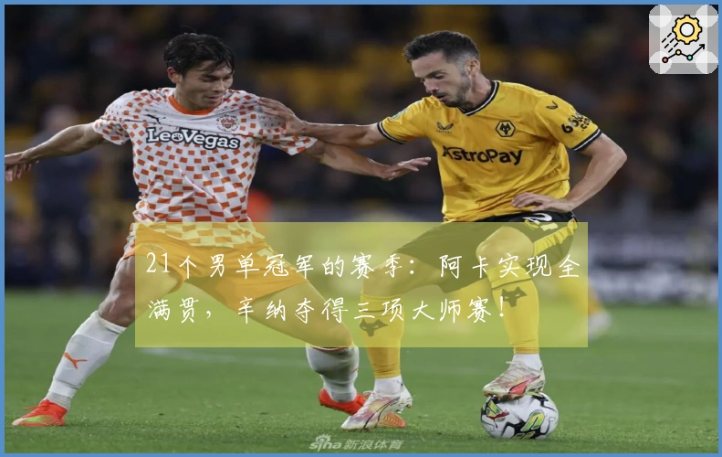 21个男单冠军的赛季：阿卡实现全满贯，辛纳夺得三项大师赛！