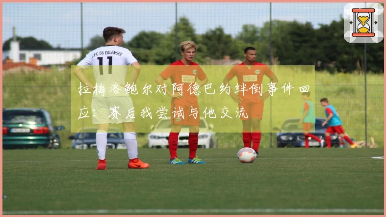 拉梅洛鲍尔对阿德巴约绊倒事件回应：赛后我尝试与他交流