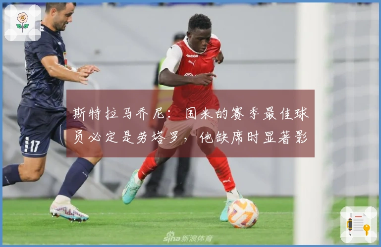 斯特拉马乔尼：国米的赛季最佳球员必定是劳塔罗，他缺席时显著影响球队表现