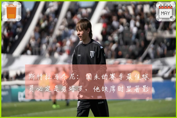 斯特拉马乔尼：国米的赛季最佳球员必定是劳塔罗，他缺席时显著影响球队表现