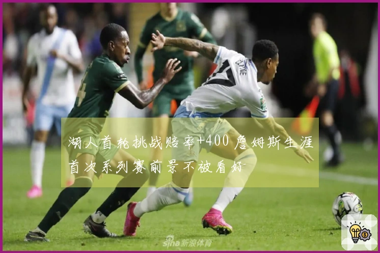 湖人首轮挑战赔率+400 詹姆斯生涯首次系列赛前景不被看好