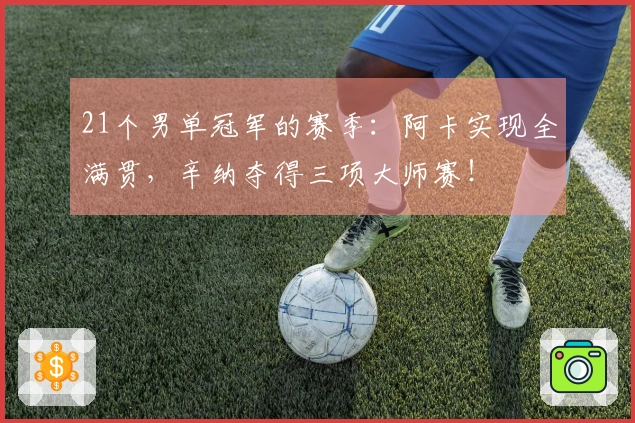 21个男单冠军的赛季：阿卡实现全满贯，辛纳夺得三项大师赛！
