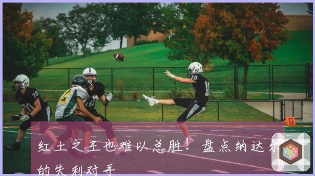 红土之王也难以总胜！盘点纳达尔的失利对手