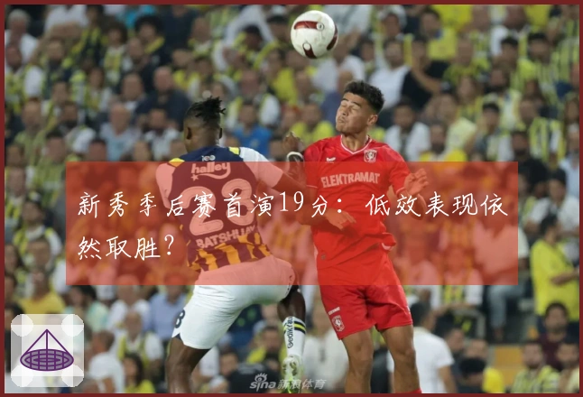 新秀季后赛首演19分：低效表现依然取胜？