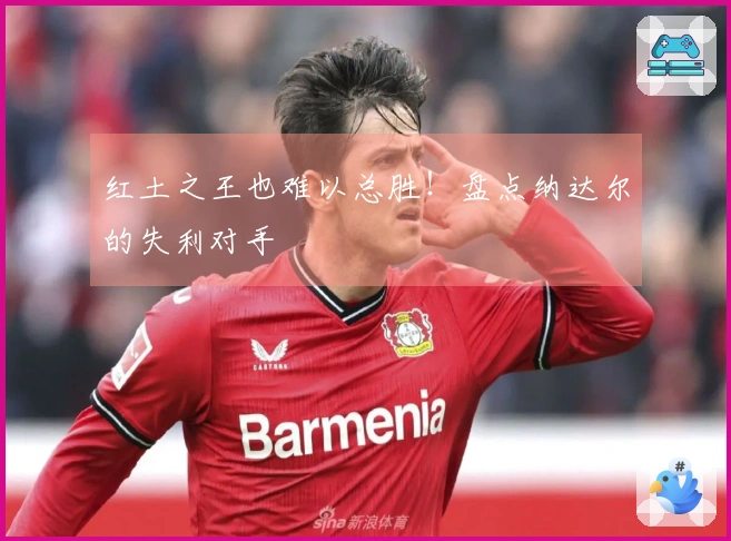 红土之王也难以总胜！盘点纳达尔的失利对手