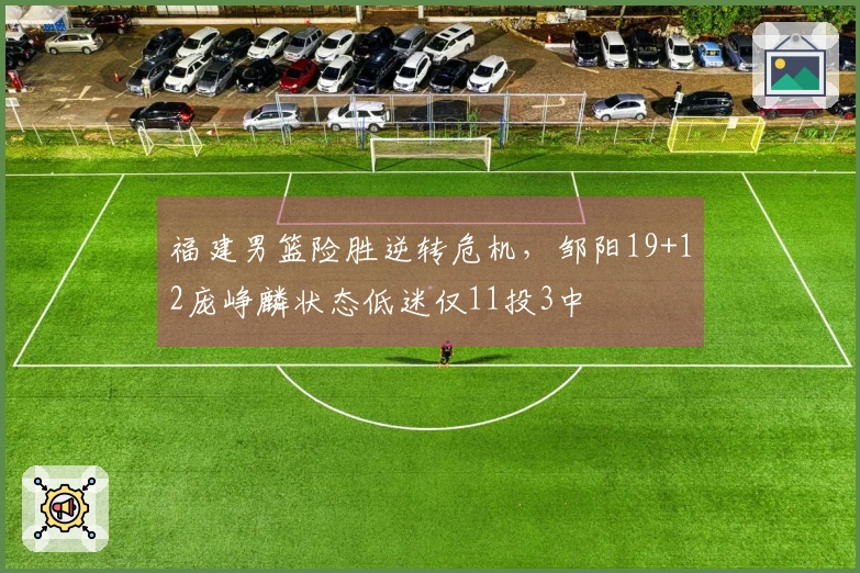 福建男篮险胜逆转危机，邹阳19+12庞峥麟状态低迷仅11投3中