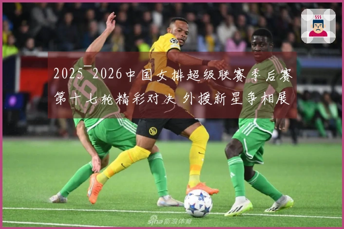 2025~2026中国女排超级联赛季后赛第十七轮精彩对决 外援新星争相展现风采