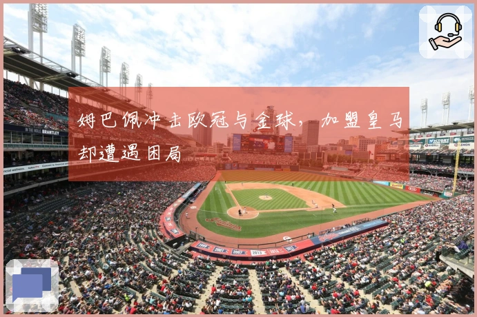 姆巴佩冲击欧冠与金球，加盟皇马却遭遇困局