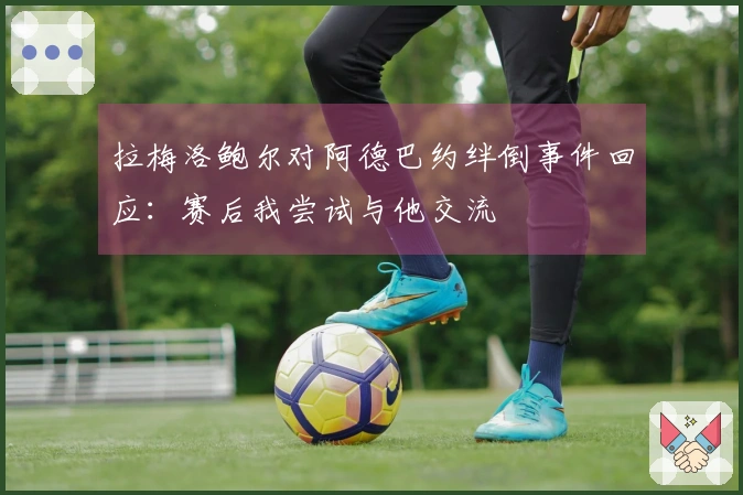 拉梅洛鲍尔对阿德巴约绊倒事件回应：赛后我尝试与他交流