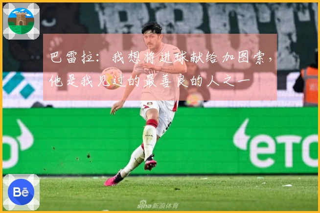 巴雷拉：我想将进球献给加图索，他是我见过的最善良的人之一